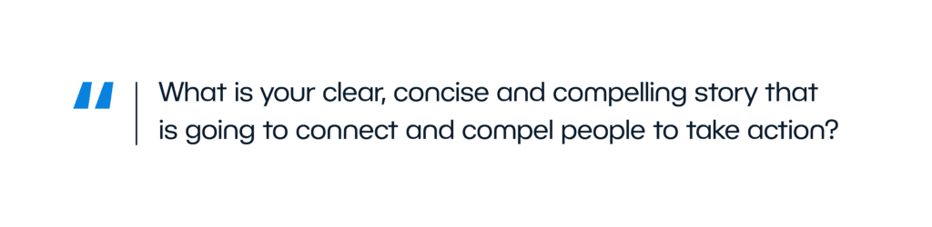What is your clear, concise and compelling story that is going to connect and compel people to take acton? 